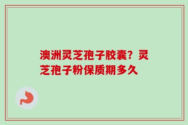 澳洲灵芝孢子胶囊？灵芝孢子粉保质期多久