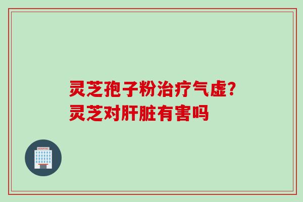 灵芝孢子粉治疗气虚？灵芝对肝脏有害吗