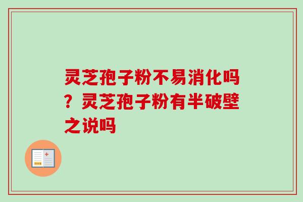 灵芝孢子粉不易消化吗?灵芝孢子粉有半破壁之说吗 灵芝孢子粉不易消化吗?灵芝孢子粉有半破壁之说吗