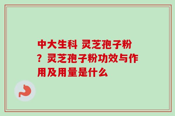 中大生科 灵芝孢子粉？灵芝孢子粉功效与作用及用量是什么