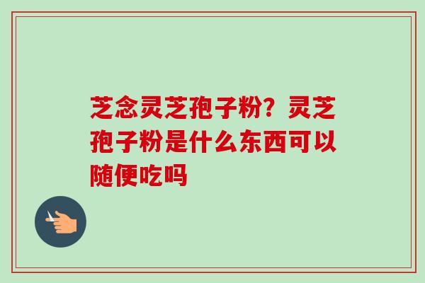 芝念灵芝孢子粉？灵芝孢子粉是什么东西可以随便吃吗