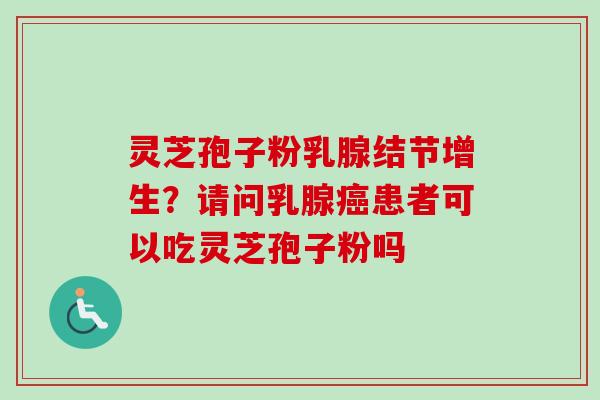 灵芝孢子粉乳腺结节增生？请问乳腺癌患者可以吃灵芝孢子粉吗