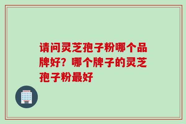 请问灵芝孢子粉哪个品牌好？哪个牌子的灵芝孢子粉最好