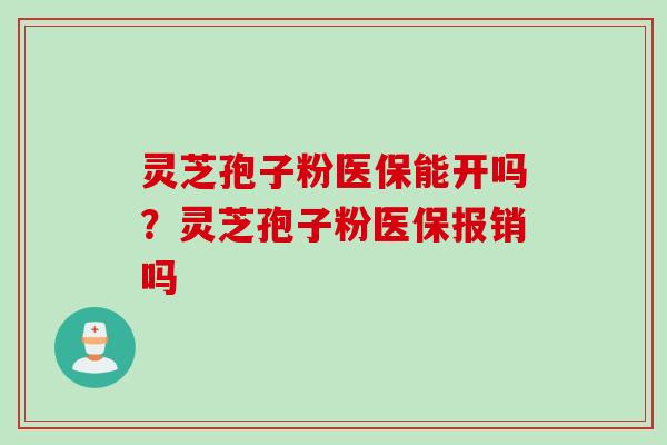 灵芝孢子粉医保能开吗？灵芝孢子粉医保报销吗