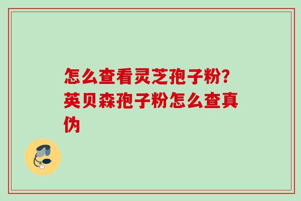 怎么查看灵芝孢子粉？英贝森孢子粉怎么查真伪