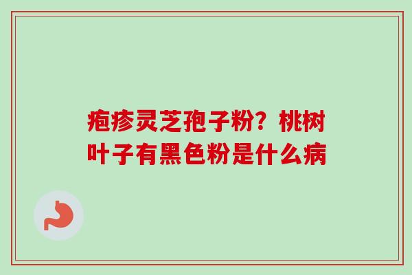 疱疹灵芝孢子粉？桃树叶子有黑色粉是什么病
