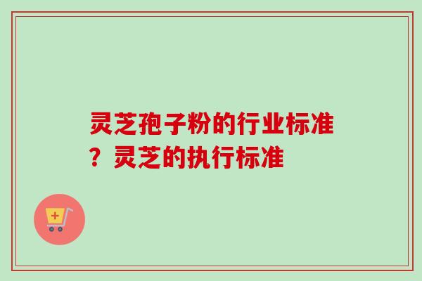 灵芝孢子粉的行业标准？灵芝的执行标准