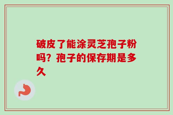 破皮了能涂灵芝孢子粉吗?孢子的保存期是多久 破皮了能涂灵芝孢子粉吗?孢子的保存期是多久