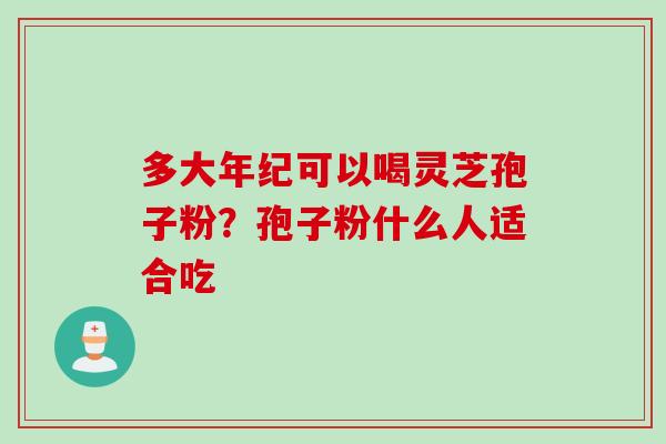 多大年纪可以喝灵芝孢子粉？孢子粉什么人适合吃