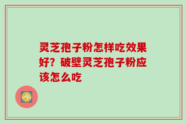 灵芝孢子粉怎样吃效果好？破壁灵芝孢子粉应该怎么吃