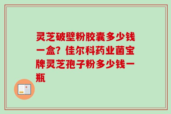 灵芝破壁粉胶囊多少钱一盒？佳尔科药业菌宝牌灵芝孢子粉多少钱一瓶