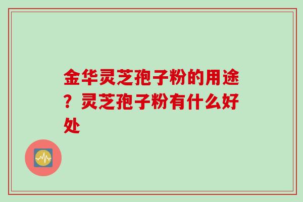 金华灵芝孢子粉的用途？灵芝孢子粉有什么好处