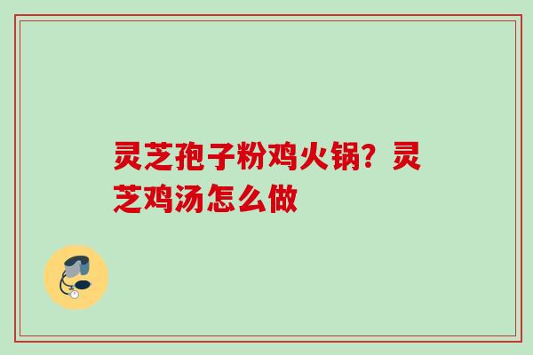 灵芝孢子粉鸡火锅？灵芝鸡汤怎么做