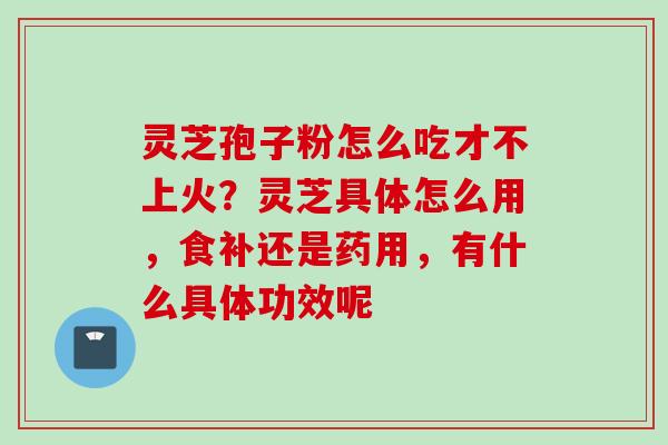 灵芝孢子粉怎么吃才不上火？灵芝具体怎么用，食补还是药用，有什么具体功效呢