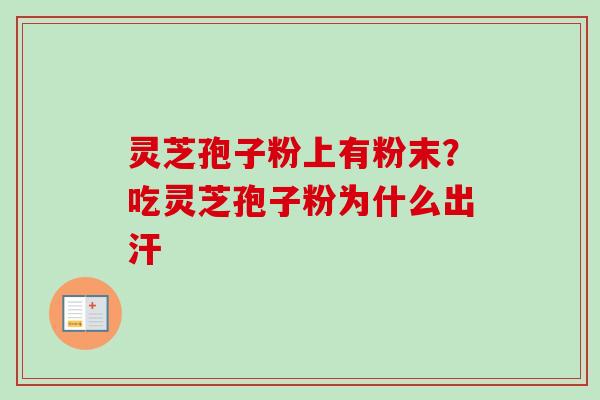 灵芝孢子粉上有粉末？吃灵芝孢子粉为什么出汗
