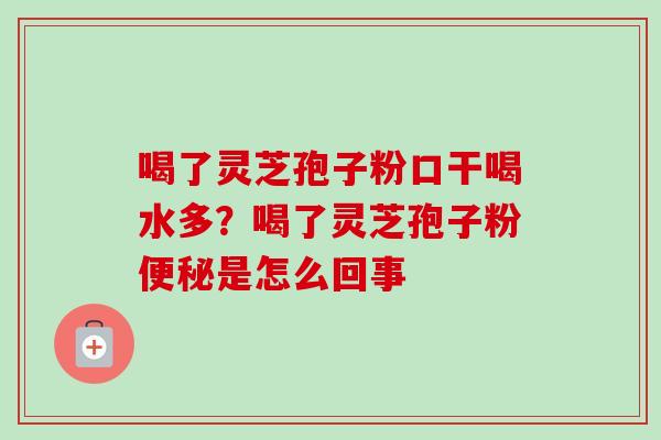 喝了灵芝孢子粉口干喝水多？喝了灵芝孢子粉便秘是怎么回事