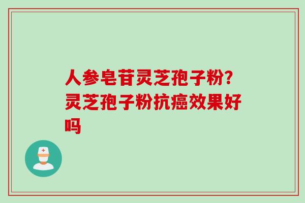 人参皂苷灵芝孢子粉？灵芝孢子粉抗癌效果好吗
