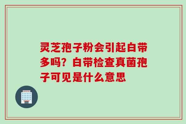 灵芝孢子粉会引起白带多吗？白带检查真菌孢子可见是什么意思