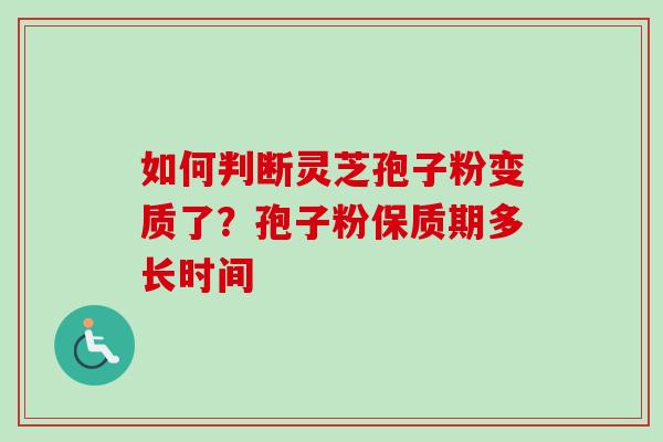 如何判断灵芝孢子粉变质了？孢子粉保质期多长时间