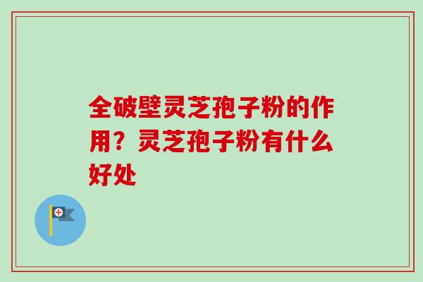 全破壁灵芝孢子粉的作用？灵芝孢子粉有什么好处