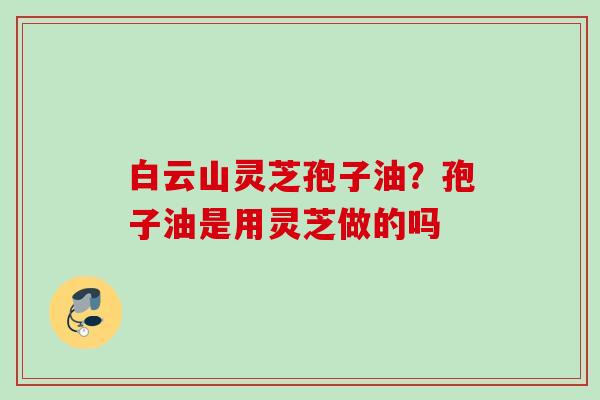 白云山灵芝孢子油？孢子油是用灵芝做的吗