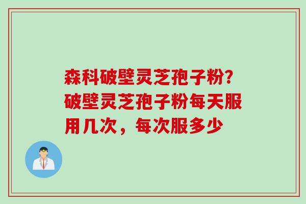 森科破壁灵芝孢子粉？破壁灵芝孢子粉每天服用几次，每次服多少