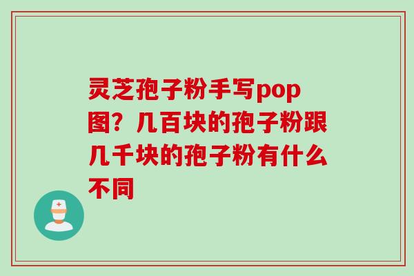 灵芝孢子粉手写pop图？几百块的孢子粉跟几千块的孢子粉有什么不同