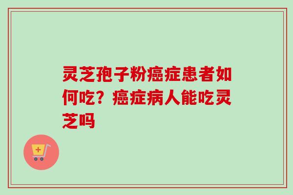 灵芝孢子粉癌症患者如何吃？癌症病人能吃灵芝吗