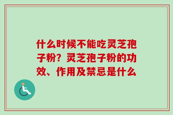什么时候不能吃灵芝孢子粉？灵芝孢子粉的功效、作用及禁忌是什么