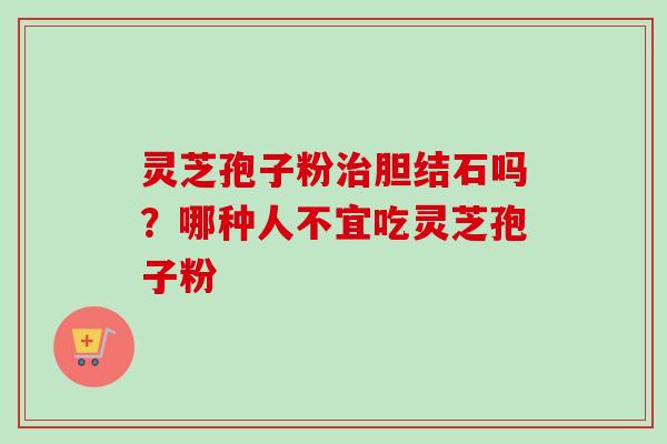 灵芝孢子粉治胆结石吗？哪种人不宜吃灵芝孢子粉