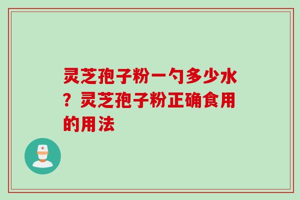 灵芝孢子粉一勺多少水？灵芝孢子粉正确食用的用法