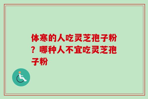 体寒的人吃灵芝孢子粉？哪种人不宜吃灵芝孢子粉
