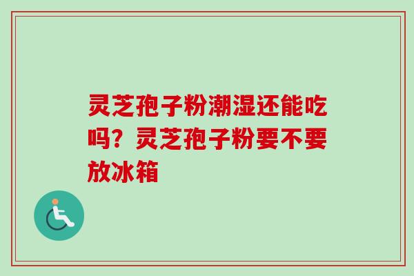 灵芝孢子粉潮湿还能吃吗？灵芝孢子粉要不要放冰箱