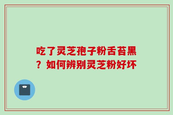 吃了灵芝孢子粉舌苔黑？如何辨别灵芝粉好坏