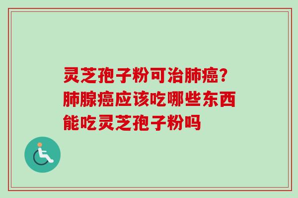 灵芝孢子粉可治肺癌?肺腺癌应该吃哪些东西能吃灵芝孢子粉吗