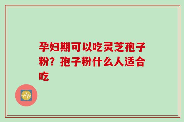 孕妇期可以吃灵芝孢子粉？孢子粉什么人适合吃