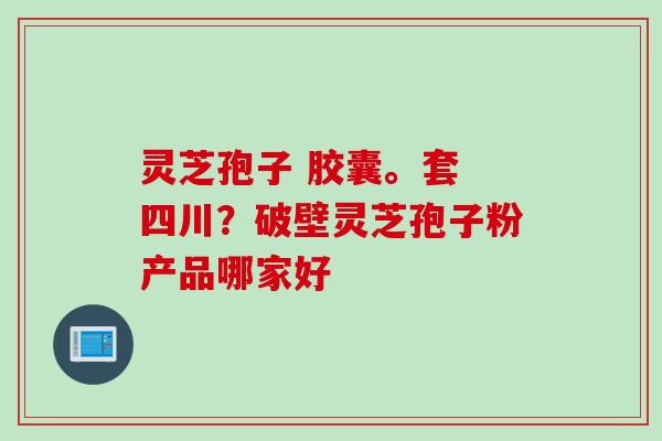 灵芝孢子 胶囊。套 四川？破壁灵芝孢子粉产品哪家好