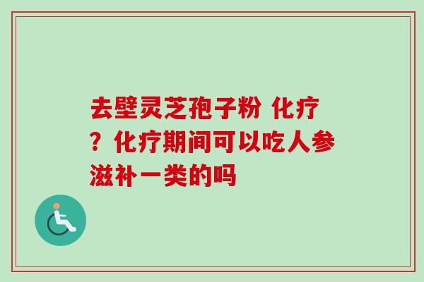去壁灵芝孢子粉 化疗？化疗期间可以吃人参滋补一类的吗