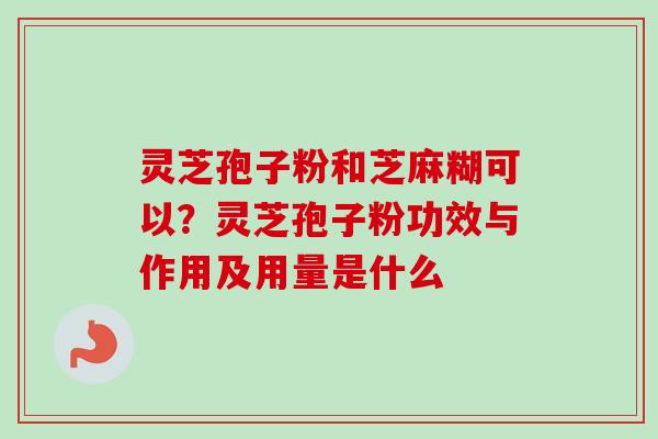灵芝孢子粉和芝麻糊可以？灵芝孢子粉功效与作用及用量是什么