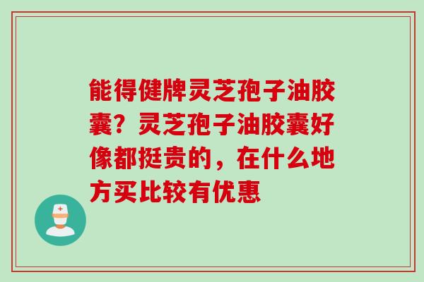能得健牌灵芝孢子油胶囊？灵芝孢子油胶囊好像都挺贵的，在什么地方买比较有优惠
