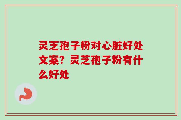 灵芝孢子粉对心脏好处文案？灵芝孢子粉有什么好处