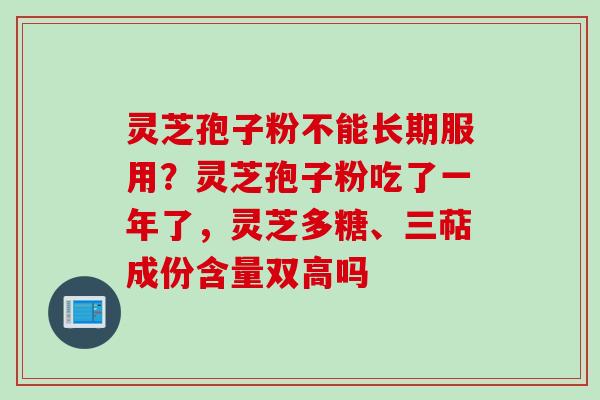 灵芝孢子粉不能长期服用？灵芝孢子粉吃了一年了，灵芝多糖、三萜成份含量双高吗
