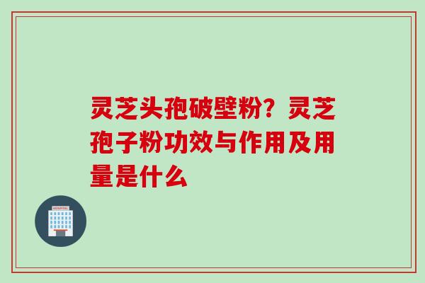 灵芝头孢破壁粉？灵芝孢子粉功效与作用及用量是什么
