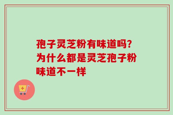 孢子灵芝粉有味道吗？为什么都是灵芝孢子粉味道不一样