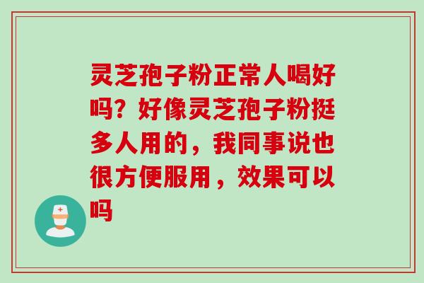 灵芝孢子粉正常人喝好吗？好像灵芝孢子粉挺多人用的，我同事说也很方便服用，效果可以吗