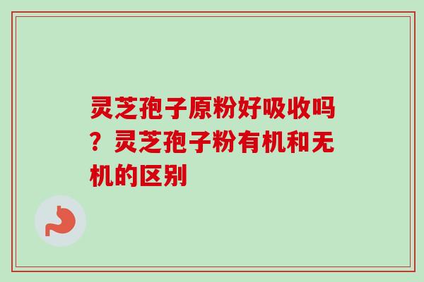 灵芝孢子原粉好吸收吗？灵芝孢子粉有机和无机的区别