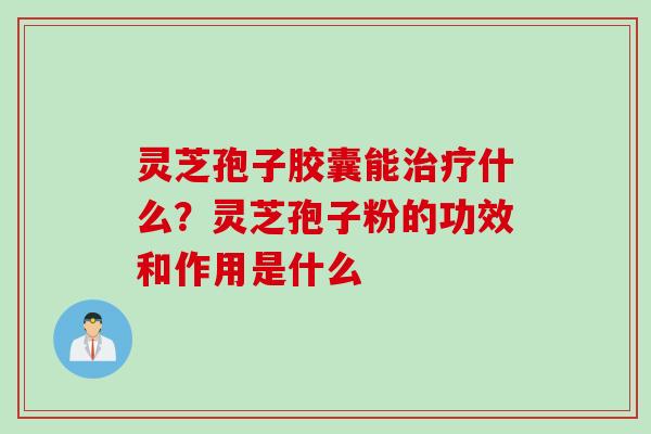 灵芝孢子胶囊能治疗什么？灵芝孢子粉的功效和作用是什么