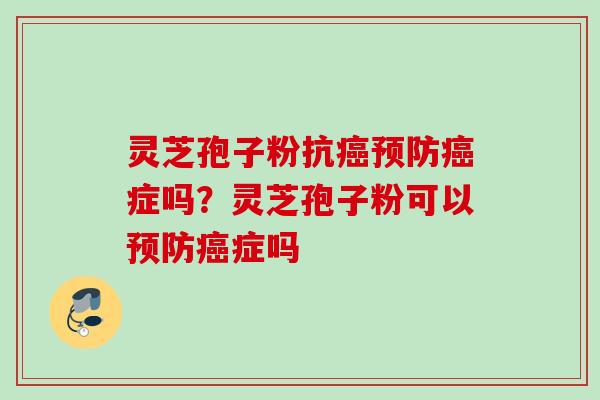 灵芝孢子粉抗癌预防癌症吗？灵芝孢子粉可以预防癌症吗