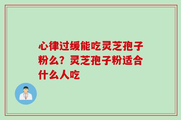 心律过缓能吃灵芝孢子粉么？灵芝孢子粉适合什么人吃