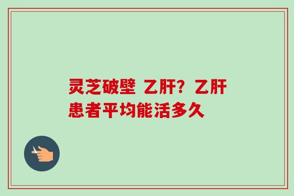 灵芝破壁 乙肝？乙肝患者平均能活多久